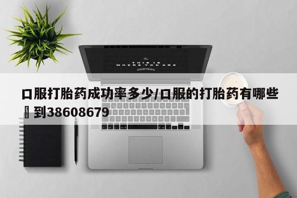 堕胎药怎么购买口服打胎药成功率多少/口服的打胎药有哪些▪到38608679
