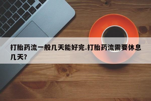 堕胎药怎么购买打胎药流一般几天能好完.打胎药流需要休息几天？