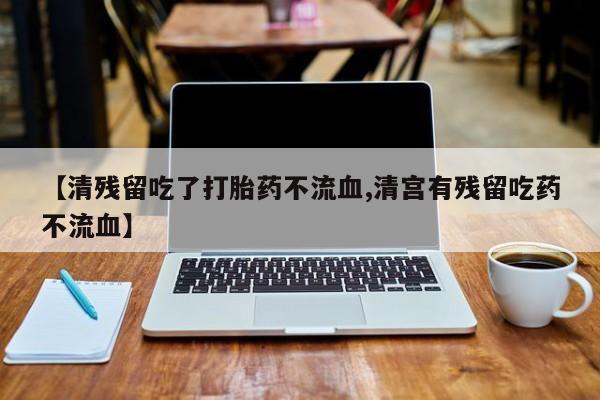 堕胎药怎么购买【清残留吃了打胎药不流血,清宫有残留吃药不流血】