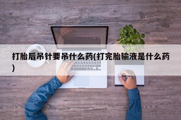 堕胎药怎么购买打胎后吊针要吊什么药(打完胎输液是什么药)