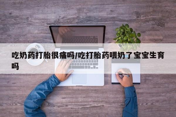 堕胎药怎么购买吃奶药打胎很痛吗/吃打胎药喂奶了宝宝生育吗