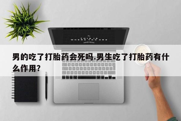 堕胎药怎么购买男的吃了打胎药会死吗.男生吃了打胎药有什么作用？