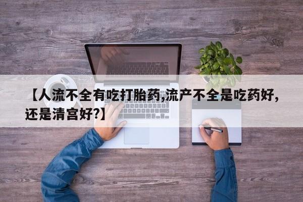 堕胎药怎么购买【人流不全有吃打胎药,流产不全是吃药好,还是清宫好?】
