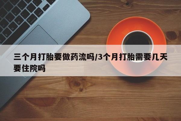堕胎药怎么购买三个月打胎要做药流吗/3个月打胎需要几天要住院吗