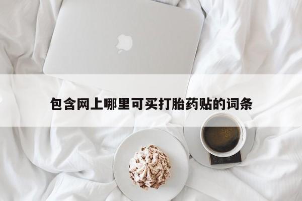 堕胎药怎么购买包含网上哪里可买打胎药贴的词条