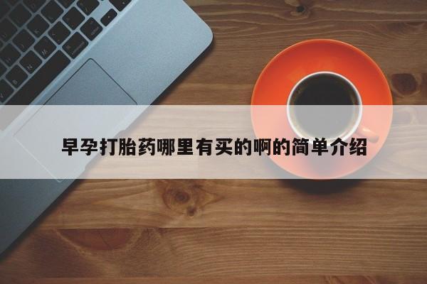 堕胎药怎么购买早孕打胎药哪里有买的啊的简单介绍