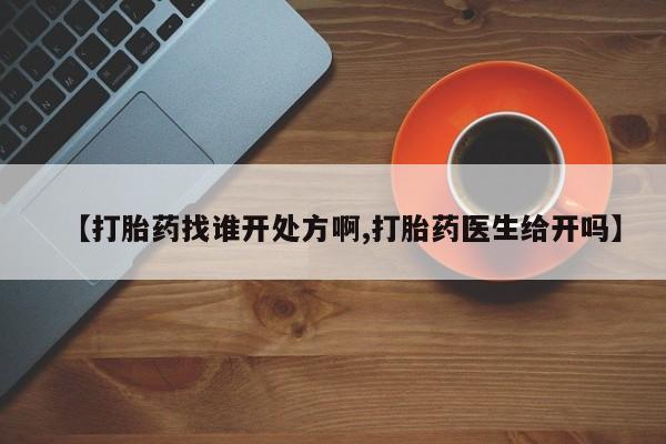 堕胎药怎么购买【打胎药找谁开处方啊,打胎药医生给开吗】