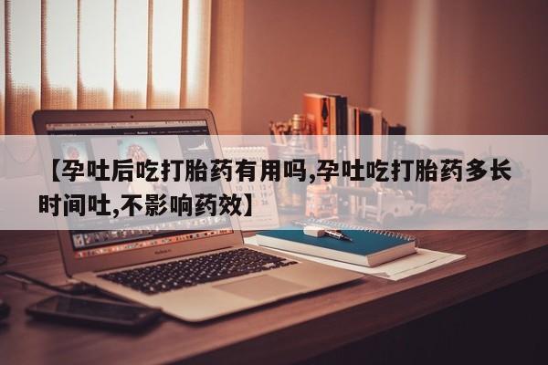堕胎药怎么购买【孕吐后吃打胎药有用吗,孕吐吃打胎药多长时间吐,不影响药效】