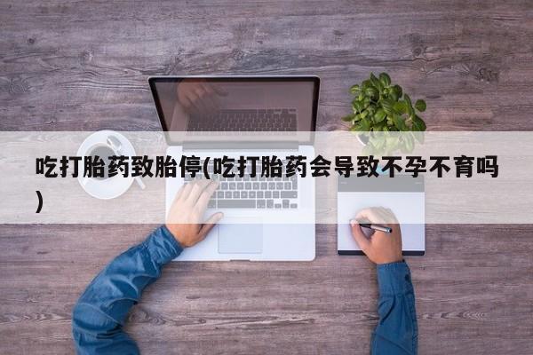 堕胎药怎么购买吃打胎药致胎停(吃打胎药会导致不孕不育吗)