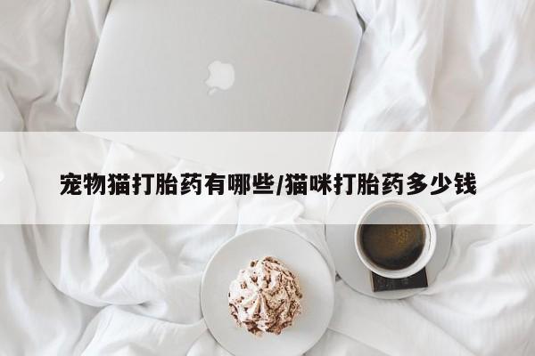 堕胎药怎么购买宠物猫打胎药有哪些/猫咪打胎药多少钱
