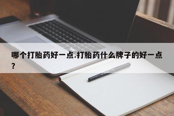 堕胎药怎么购买哪个打胎药好一点.打胎药什么牌子的好一点？