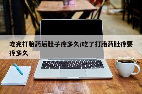 堕胎药怎么购买吃完打胎药后肚子疼多久/吃了打胎药肚疼要疼多久
