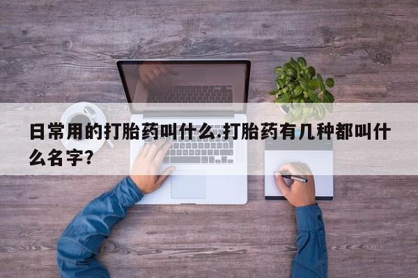 堕胎药怎么购买日常用的打胎药叫什么.打胎药有几种都叫什么名字？