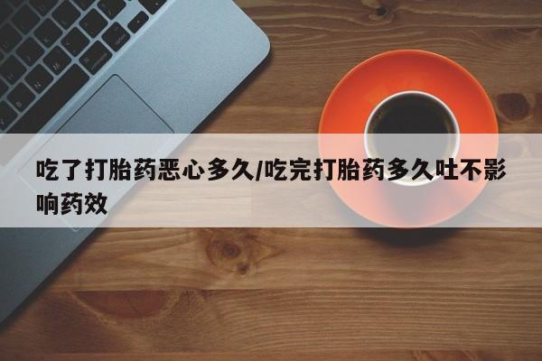 堕胎药怎么购买吃了打胎药恶心多久/吃完打胎药多久吐不影响药效