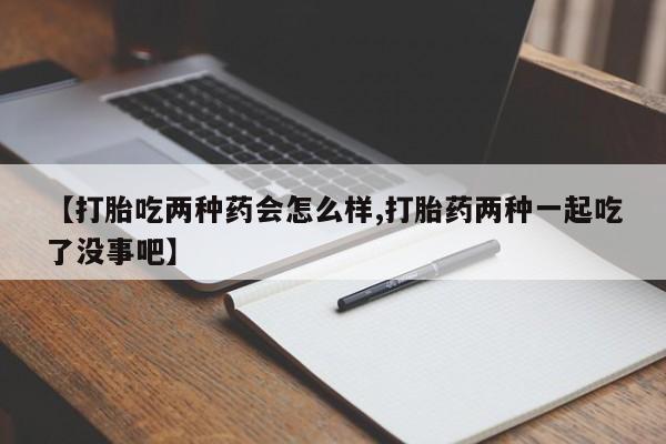 堕胎药怎么购买【打胎吃两种药会怎么样,打胎药两种一起吃了没事吧】