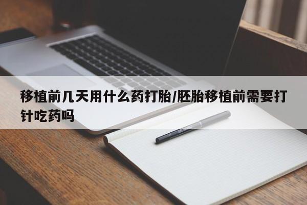 堕胎药怎么购买移植前几天用什么药打胎/胚胎移植前需要打针吃药吗