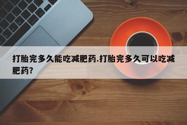 堕胎药怎么购买打胎完多久能吃减肥药.打胎完多久可以吃减肥药？