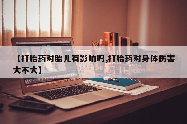 堕胎药怎么购买【打胎药对胎儿有影响吗,打胎药对身体伤害大不大】