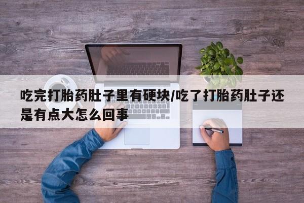 堕胎药怎么购买吃完打胎药肚子里有硬块/吃了打胎药肚子还是有点大怎么回事