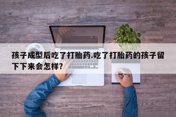 堕胎药怎么购买孩子成型后吃了打胎药.吃了打胎药的孩子留下下来会怎样？