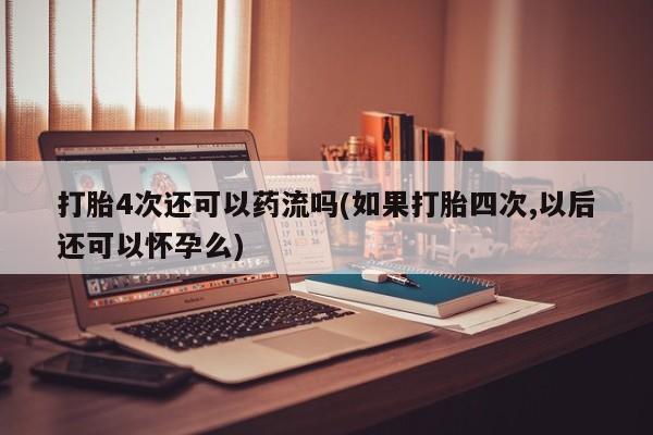 堕胎药怎么购买打胎4次还可以药流吗(如果打胎四次,以后还可以怀孕么)