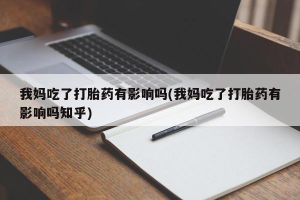 堕胎药怎么购买我妈吃了打胎药有影响吗(我妈吃了打胎药有影响吗知乎)