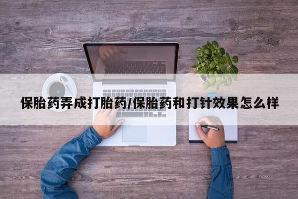 堕胎药怎么购买保胎药弄成打胎药/保胎药和打针效果怎么样
