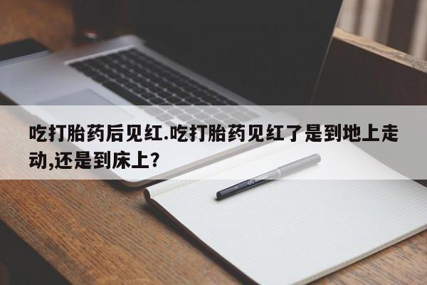 堕胎药怎么购买吃打胎药后见红.吃打胎药见红了是到地上走动,还是到床上？