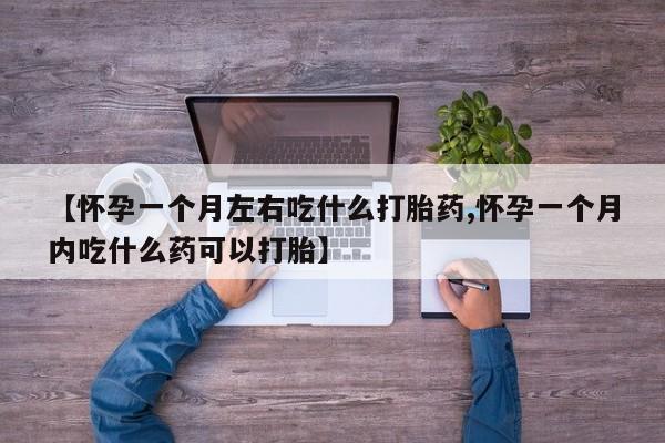 堕胎药怎么购买【怀孕一个月左右吃什么打胎药,怀孕一个月内吃什么药可以打胎】