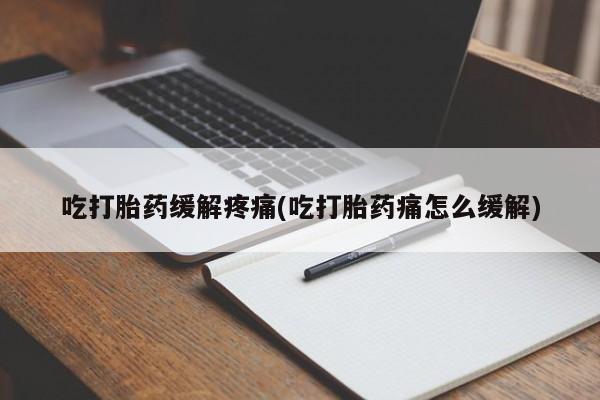 堕胎药怎么购买吃打胎药缓解疼痛(吃打胎药痛怎么缓解)
