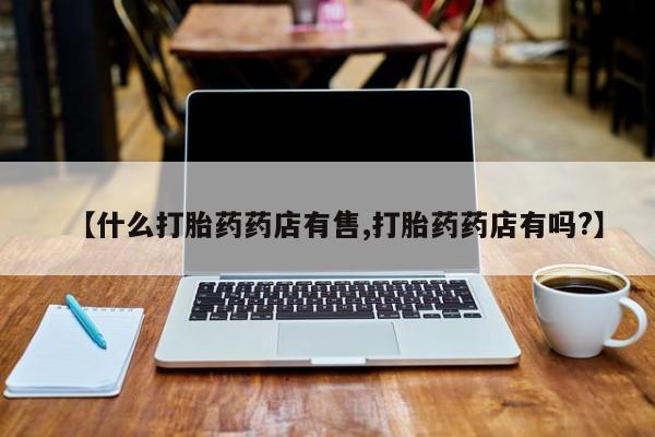 堕胎药怎么购买【什么打胎药药店有售,打胎药药店有吗?】