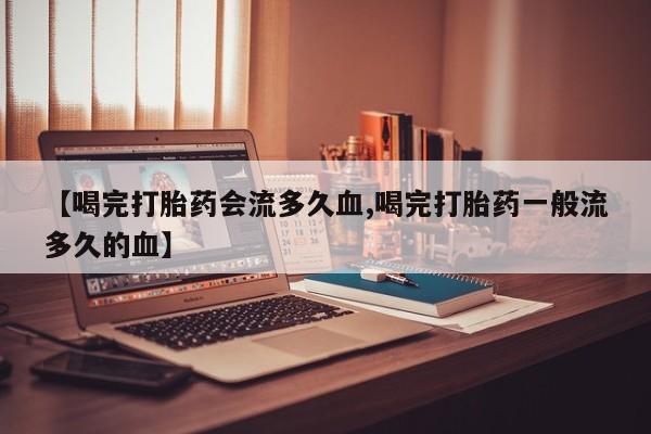 堕胎药怎么购买【喝完打胎药会流多久血,喝完打胎药一般流多久的血】