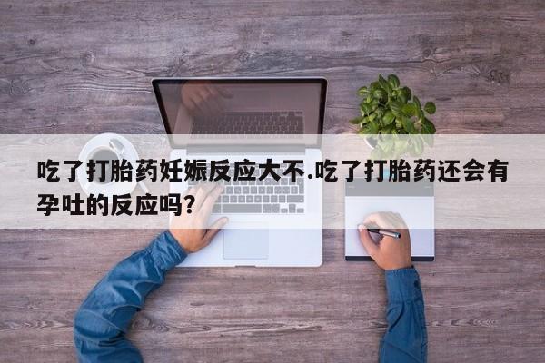 堕胎药怎么购买吃了打胎药妊娠反应大不.吃了打胎药还会有孕吐的反应吗？