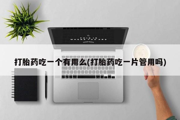堕胎药怎么购买打胎药吃一个有用么(打胎药吃一片管用吗)