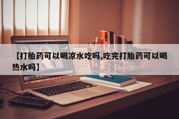堕胎药怎么购买【打胎药可以喝凉水吃吗,吃完打胎药可以喝热水吗】
