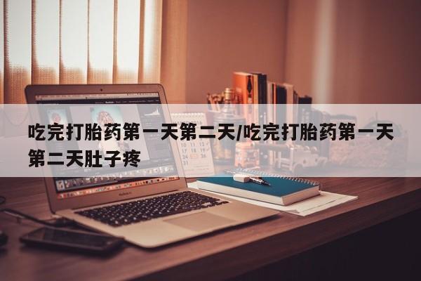 堕胎药怎么购买吃完打胎药第一天第二天/吃完打胎药第一天第二天肚子疼
