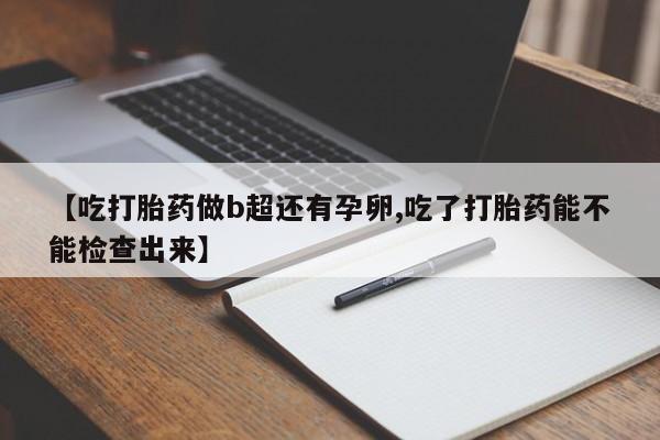 堕胎药怎么购买【吃打胎药做b超还有孕卵,吃了打胎药能不能检查出来】