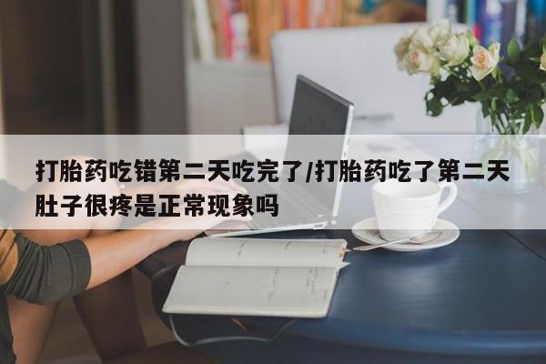 堕胎药怎么购买打胎药吃错第二天吃完了/打胎药吃了第二天肚子很疼是正常现象吗