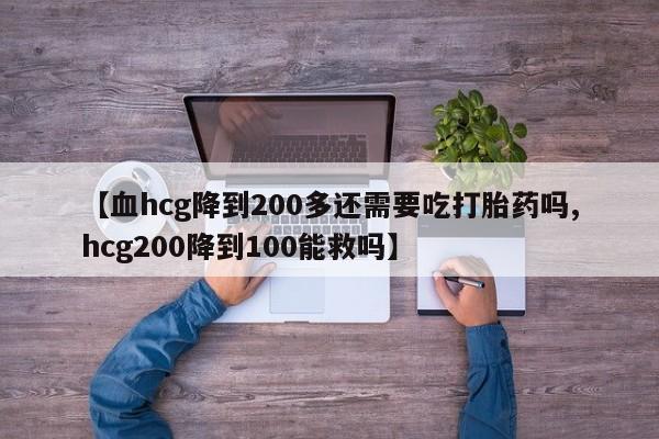 堕胎药怎么购买【血hcg降到200多还需要吃打胎药吗,hcg200降到100能救吗】