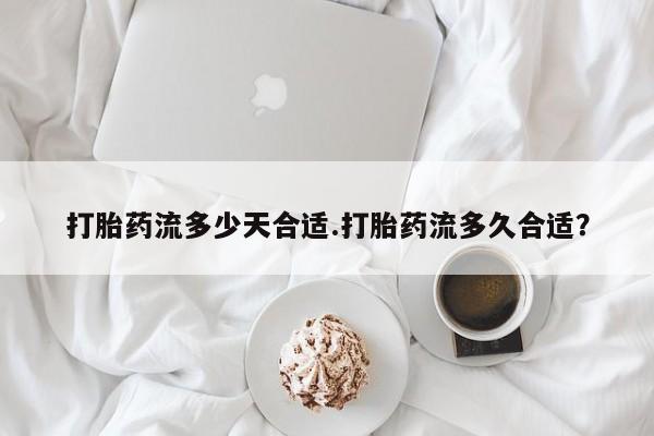 堕胎药怎么购买打胎药流多少天合适.打胎药流多久合适？