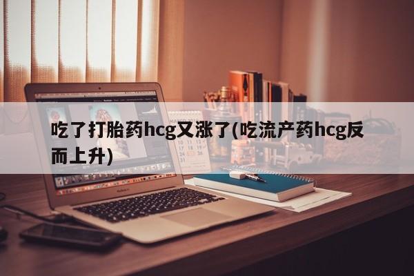 堕胎药怎么购买吃了打胎药hcg又涨了(吃流产药hcg反而上升)