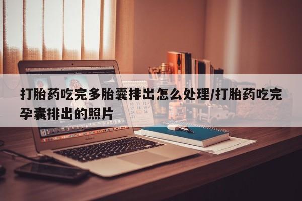 堕胎药怎么购买打胎药吃完多胎囊排出怎么处理/打胎药吃完孕囊排出的照片