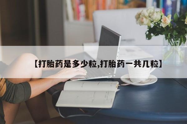 堕胎药怎么购买【打胎药是多少粒,打胎药一共几粒】