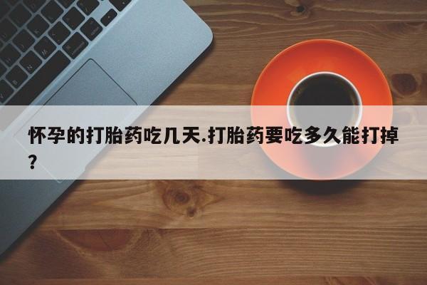 堕胎药怎么购买怀孕的打胎药吃几天.打胎药要吃多久能打掉？