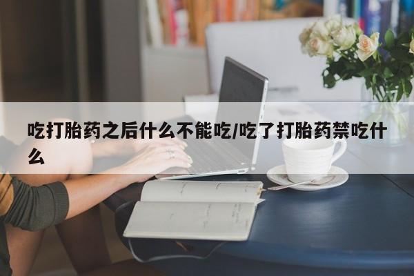 堕胎药怎么购买吃打胎药之后什么不能吃/吃了打胎药禁吃什么