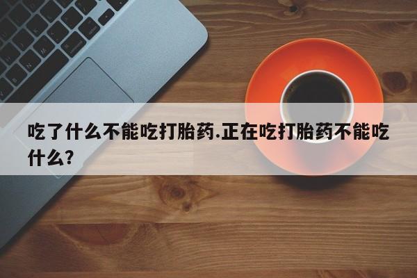 堕胎药怎么购买吃了什么不能吃打胎药.正在吃打胎药不能吃什么？