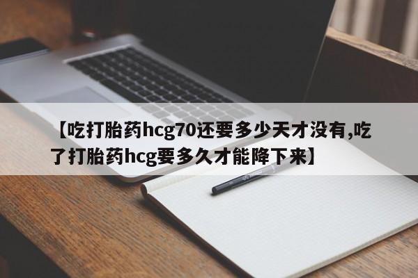堕胎药怎么购买【吃打胎药hcg70还要多少天才没有,吃了打胎药hcg要多久才能降下来】