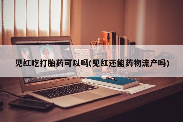 堕胎药怎么购买见红吃打胎药可以吗(见红还能药物流产吗)