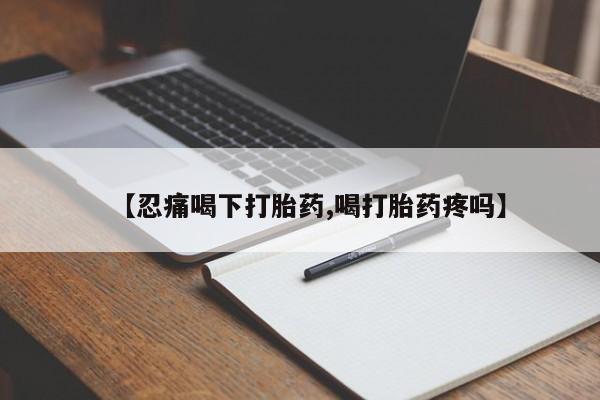 堕胎药怎么购买【忍痛喝下打胎药,喝打胎药疼吗】