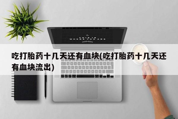 堕胎药怎么购买吃打胎药十几天还有血块(吃打胎药十几天还有血块流出)